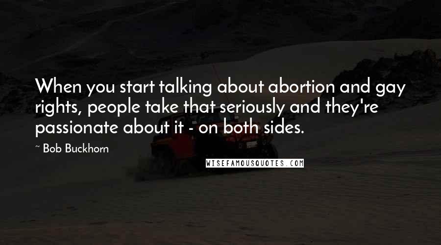 Bob Buckhorn Quotes: When you start talking about abortion and gay rights, people take that seriously and they're passionate about it - on both sides.