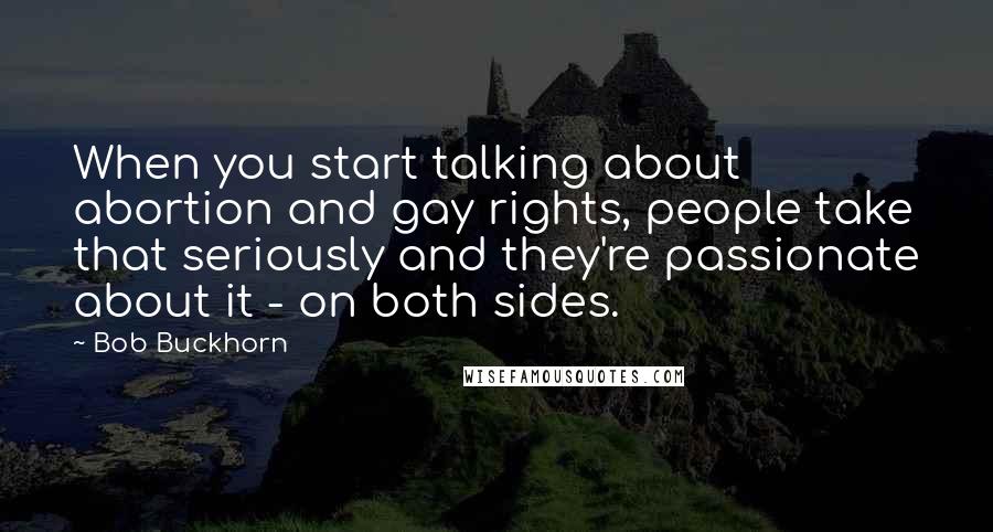 Bob Buckhorn Quotes: When you start talking about abortion and gay rights, people take that seriously and they're passionate about it - on both sides.