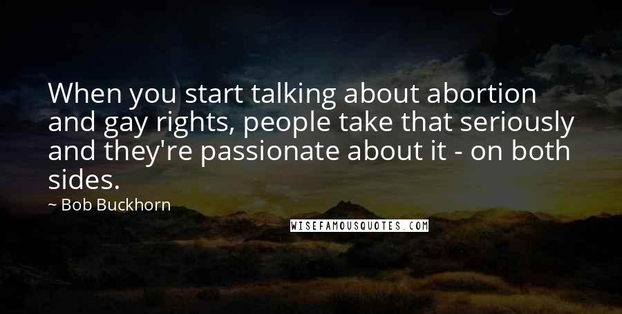 Bob Buckhorn Quotes: When you start talking about abortion and gay rights, people take that seriously and they're passionate about it - on both sides.