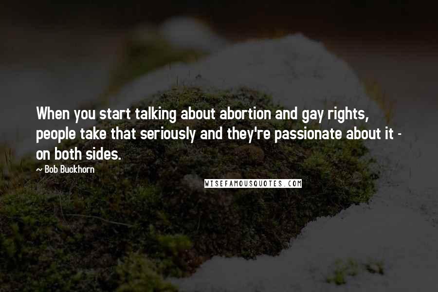 Bob Buckhorn Quotes: When you start talking about abortion and gay rights, people take that seriously and they're passionate about it - on both sides.
