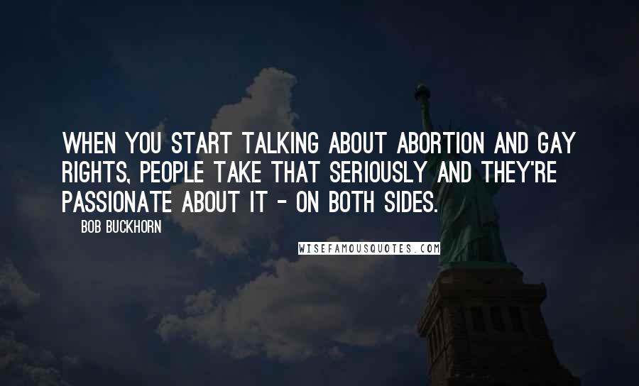 Bob Buckhorn Quotes: When you start talking about abortion and gay rights, people take that seriously and they're passionate about it - on both sides.