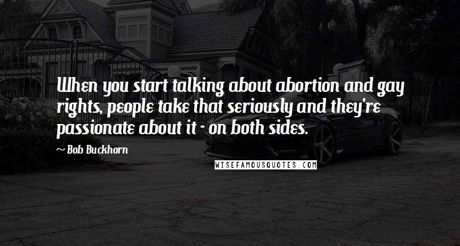 Bob Buckhorn Quotes: When you start talking about abortion and gay rights, people take that seriously and they're passionate about it - on both sides.