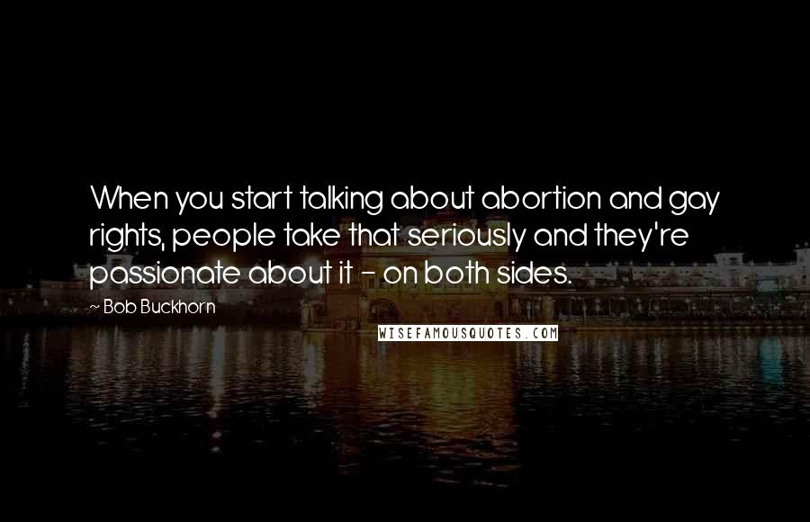 Bob Buckhorn Quotes: When you start talking about abortion and gay rights, people take that seriously and they're passionate about it - on both sides.