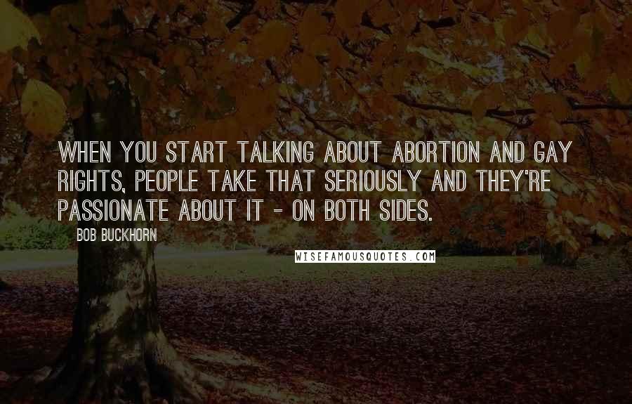 Bob Buckhorn Quotes: When you start talking about abortion and gay rights, people take that seriously and they're passionate about it - on both sides.