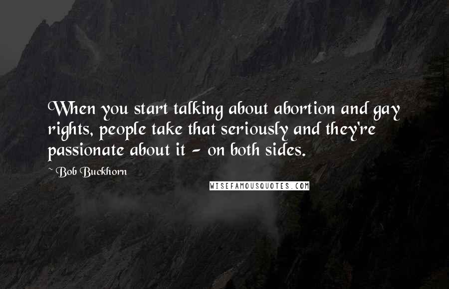 Bob Buckhorn Quotes: When you start talking about abortion and gay rights, people take that seriously and they're passionate about it - on both sides.