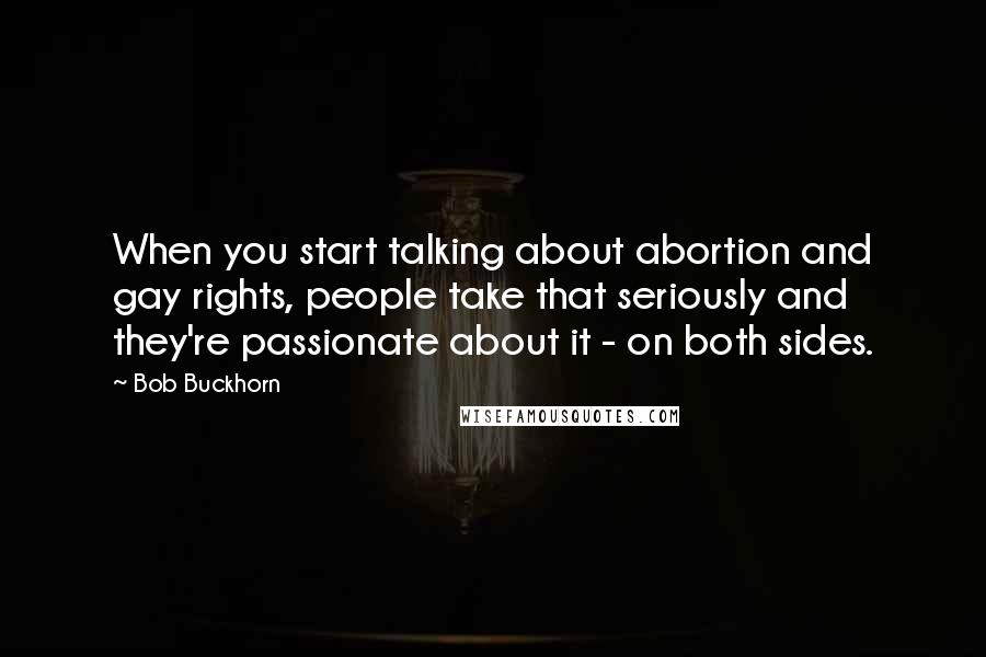 Bob Buckhorn Quotes: When you start talking about abortion and gay rights, people take that seriously and they're passionate about it - on both sides.