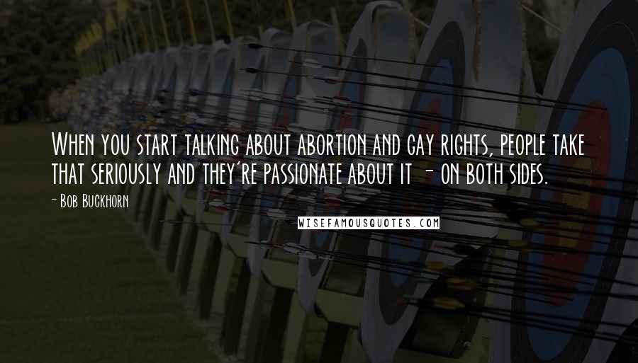 Bob Buckhorn Quotes: When you start talking about abortion and gay rights, people take that seriously and they're passionate about it - on both sides.