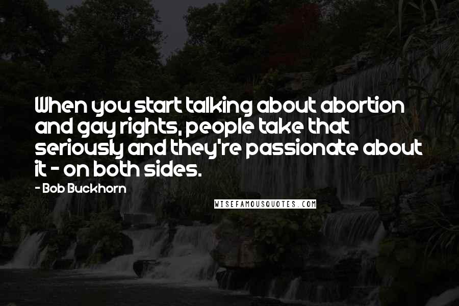 Bob Buckhorn Quotes: When you start talking about abortion and gay rights, people take that seriously and they're passionate about it - on both sides.