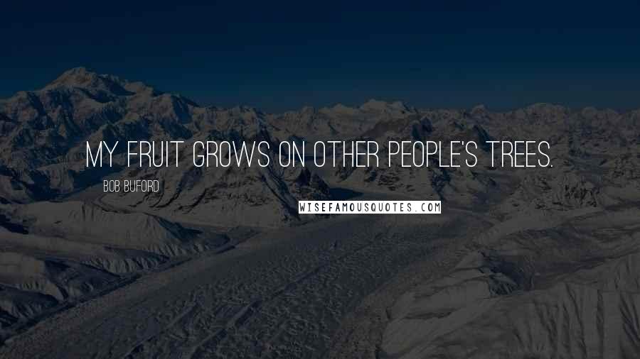 Bob Buford Quotes: My fruit grows on other people's trees.