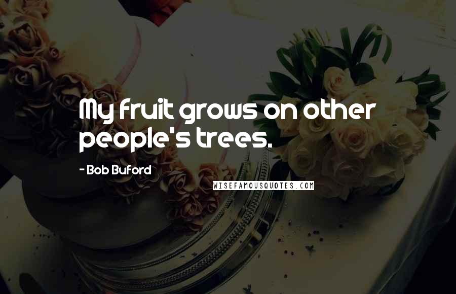 Bob Buford Quotes: My fruit grows on other people's trees.