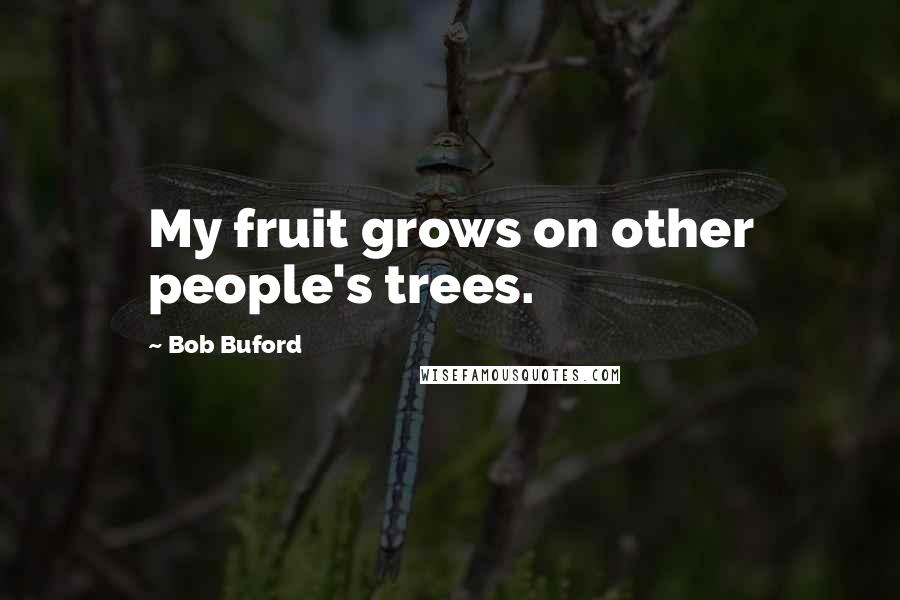 Bob Buford Quotes: My fruit grows on other people's trees.