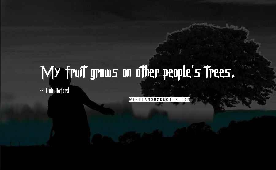 Bob Buford Quotes: My fruit grows on other people's trees.