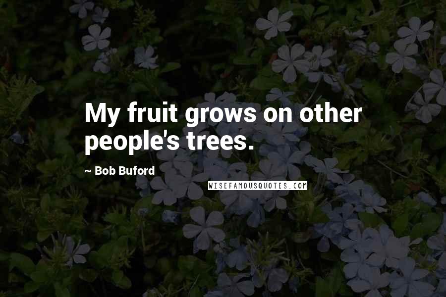 Bob Buford Quotes: My fruit grows on other people's trees.