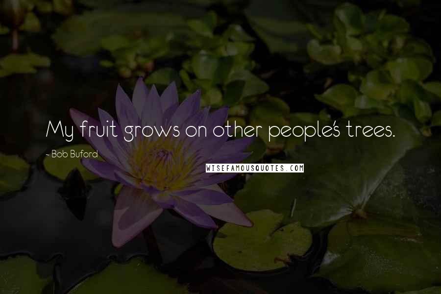 Bob Buford Quotes: My fruit grows on other people's trees.