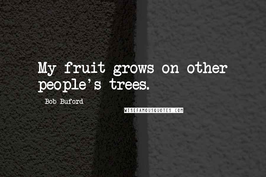 Bob Buford Quotes: My fruit grows on other people's trees.