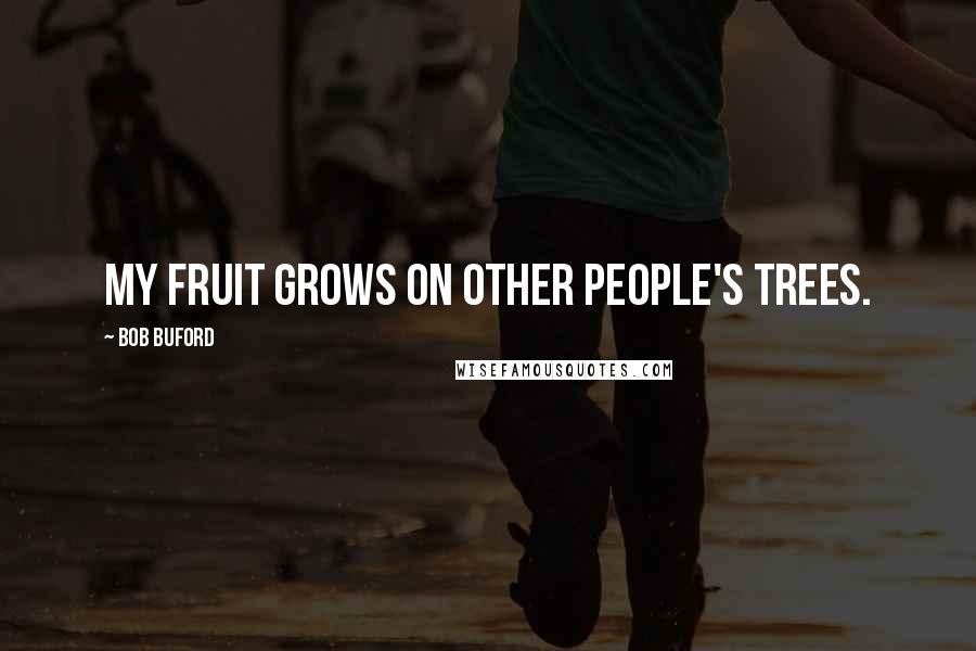 Bob Buford Quotes: My fruit grows on other people's trees.