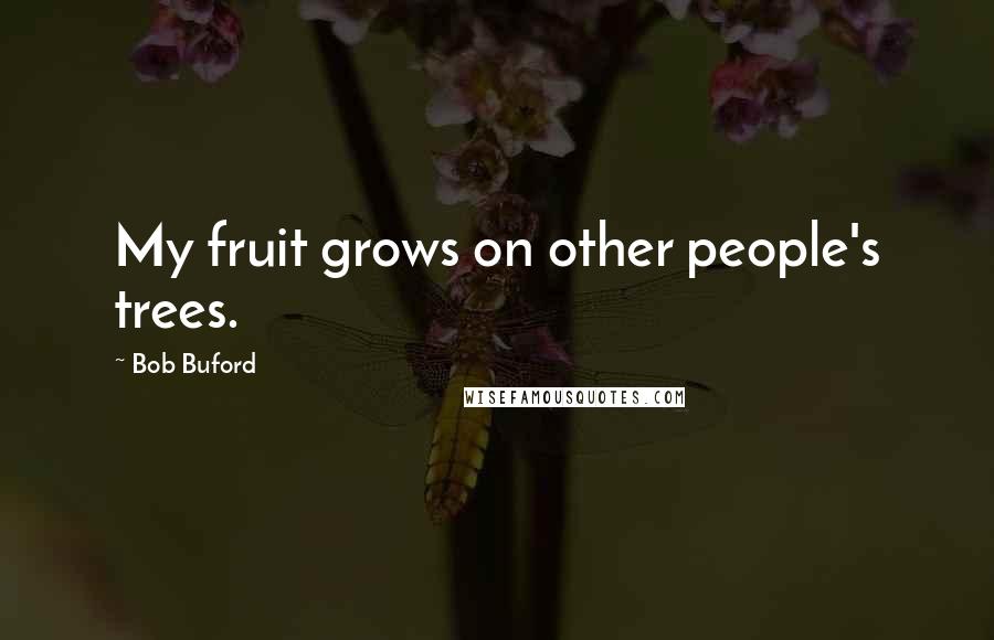 Bob Buford Quotes: My fruit grows on other people's trees.