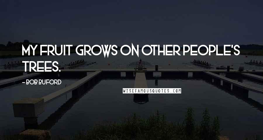 Bob Buford Quotes: My fruit grows on other people's trees.