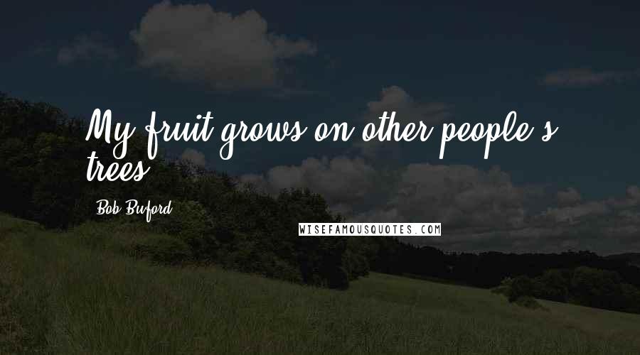 Bob Buford Quotes: My fruit grows on other people's trees.