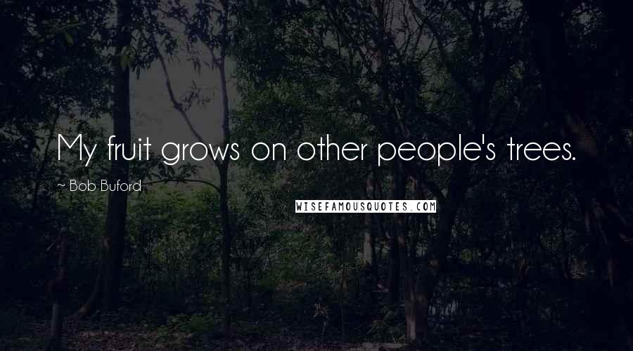 Bob Buford Quotes: My fruit grows on other people's trees.