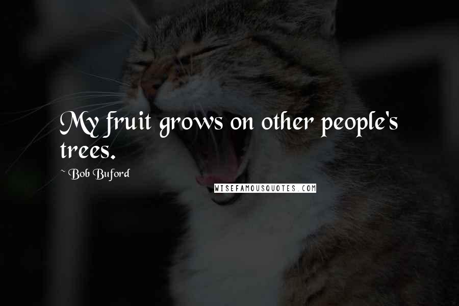 Bob Buford Quotes: My fruit grows on other people's trees.