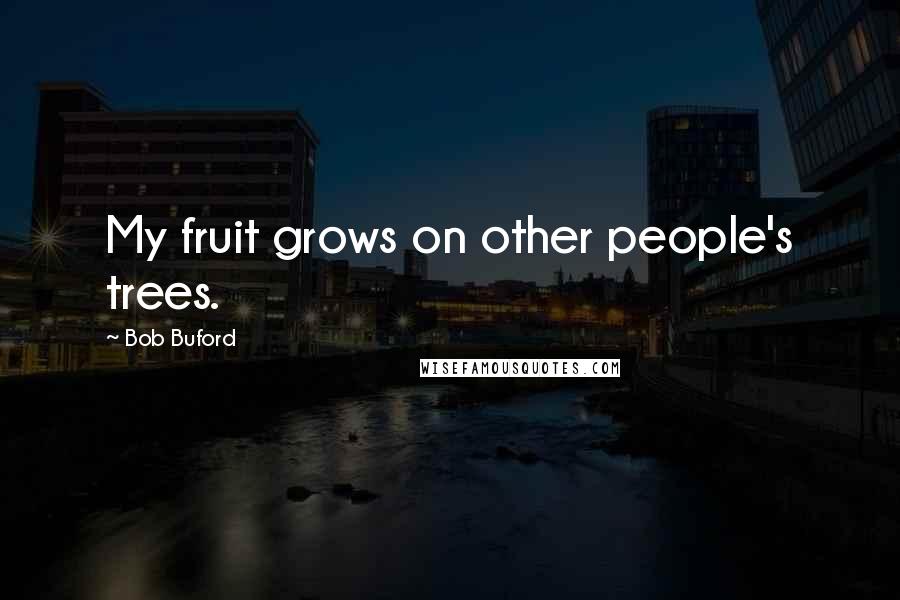 Bob Buford Quotes: My fruit grows on other people's trees.