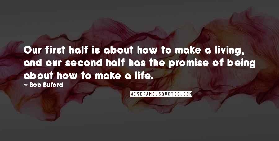 Bob Buford Quotes: Our first half is about how to make a living, and our second half has the promise of being about how to make a life.