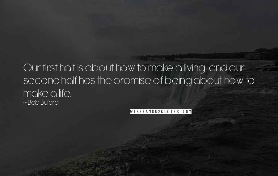 Bob Buford Quotes: Our first half is about how to make a living, and our second half has the promise of being about how to make a life.