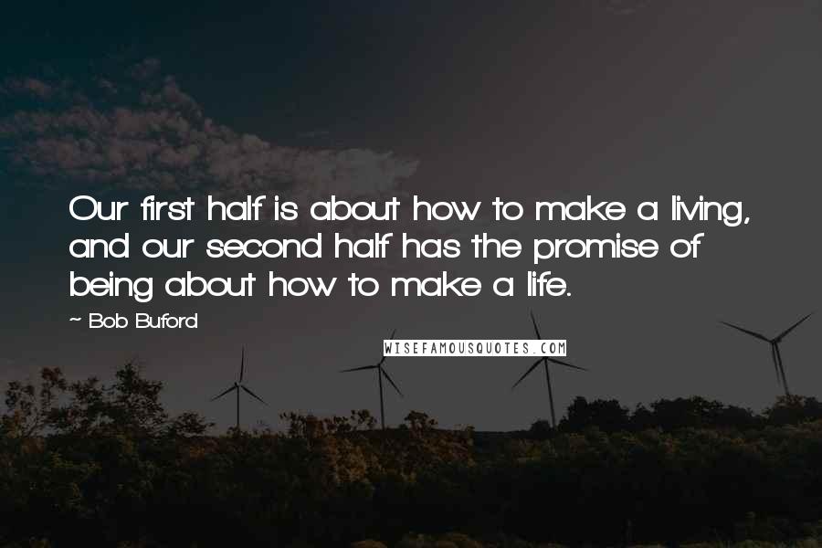 Bob Buford Quotes: Our first half is about how to make a living, and our second half has the promise of being about how to make a life.
