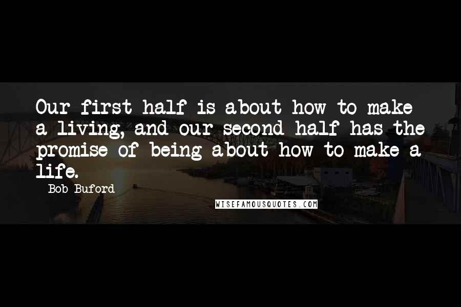 Bob Buford Quotes: Our first half is about how to make a living, and our second half has the promise of being about how to make a life.