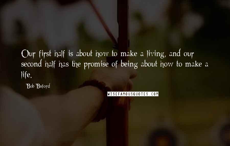 Bob Buford Quotes: Our first half is about how to make a living, and our second half has the promise of being about how to make a life.