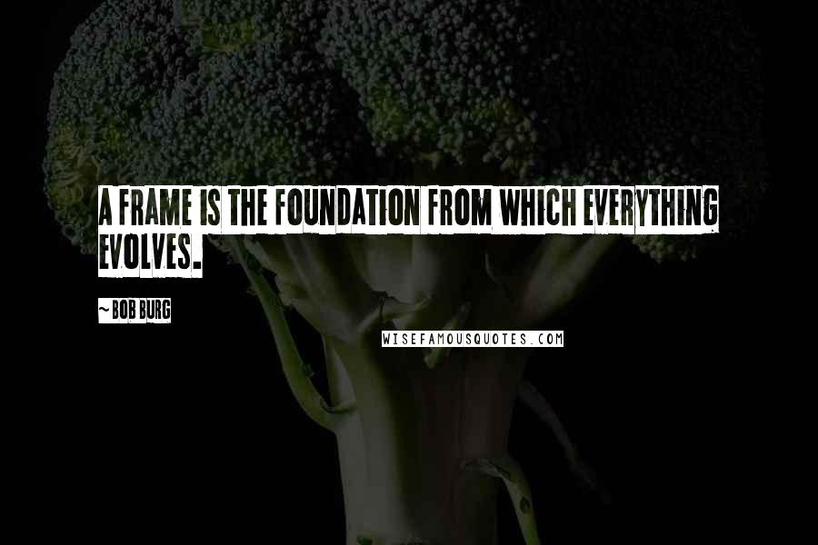 Bob Burg Quotes: A frame is the foundation from which everything evolves.