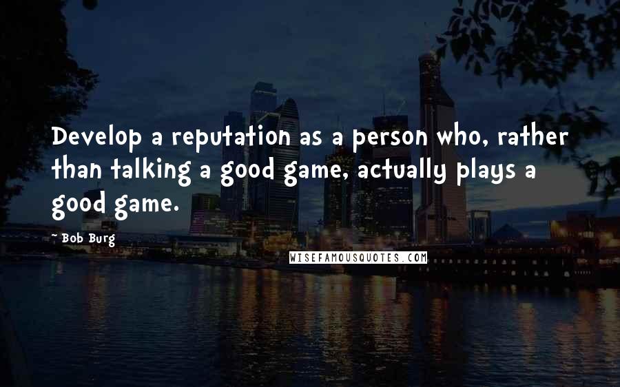 Bob Burg Quotes: Develop a reputation as a person who, rather than talking a good game, actually plays a good game.