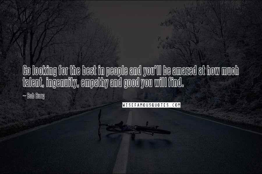 Bob Burg Quotes: Go looking for the best in people and you'll be amazed at how much talent, ingenuity, empathy and good you will find.