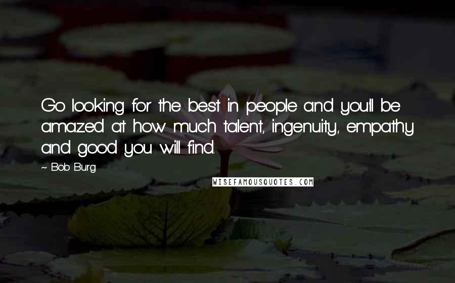 Bob Burg Quotes: Go looking for the best in people and you'll be amazed at how much talent, ingenuity, empathy and good you will find.