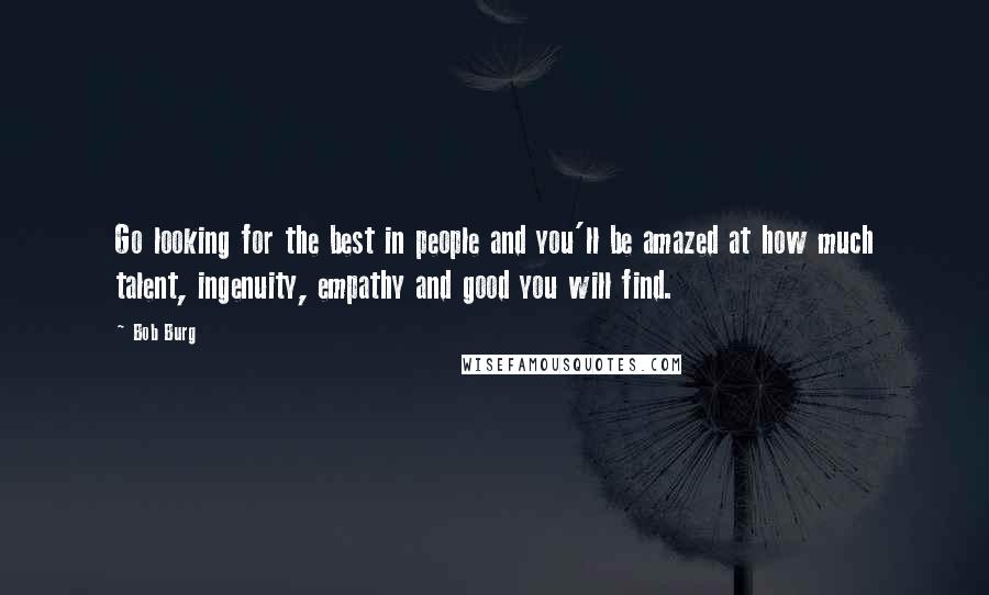 Bob Burg Quotes: Go looking for the best in people and you'll be amazed at how much talent, ingenuity, empathy and good you will find.