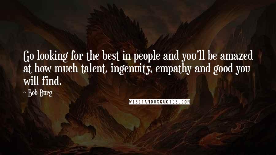 Bob Burg Quotes: Go looking for the best in people and you'll be amazed at how much talent, ingenuity, empathy and good you will find.