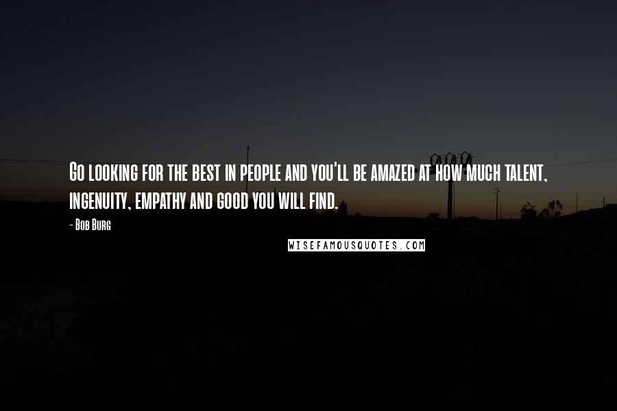 Bob Burg Quotes: Go looking for the best in people and you'll be amazed at how much talent, ingenuity, empathy and good you will find.