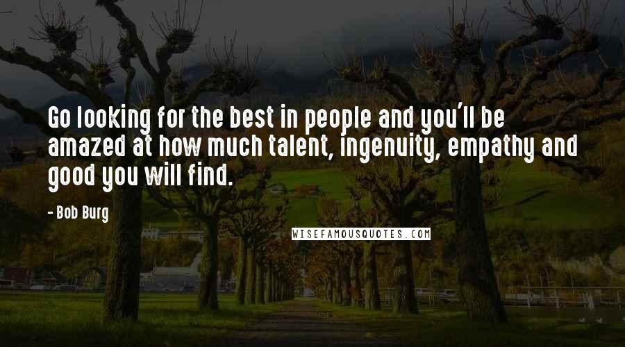 Bob Burg Quotes: Go looking for the best in people and you'll be amazed at how much talent, ingenuity, empathy and good you will find.