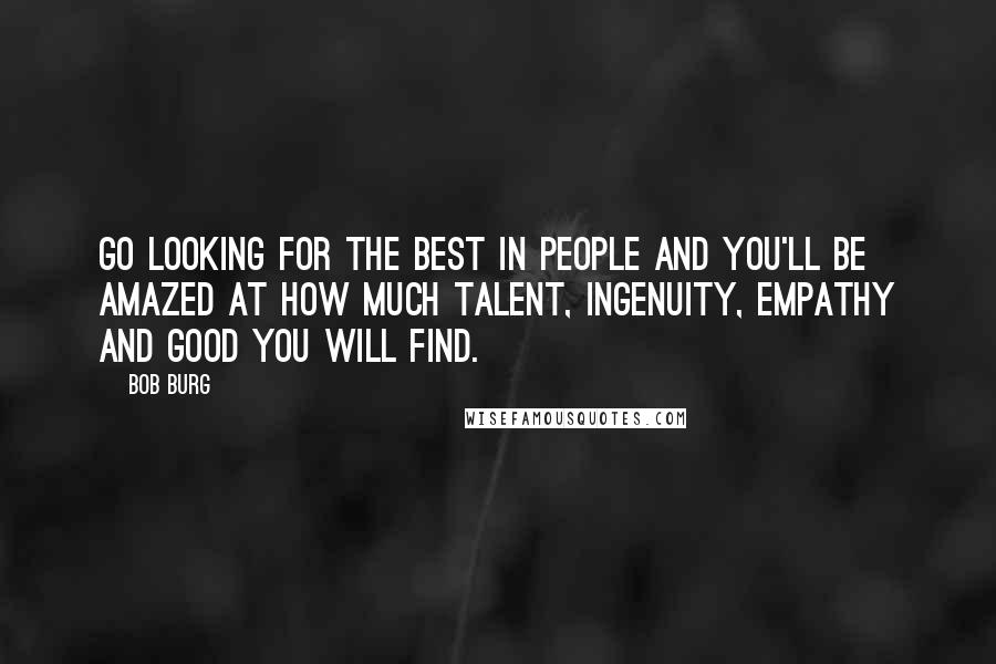 Bob Burg Quotes: Go looking for the best in people and you'll be amazed at how much talent, ingenuity, empathy and good you will find.