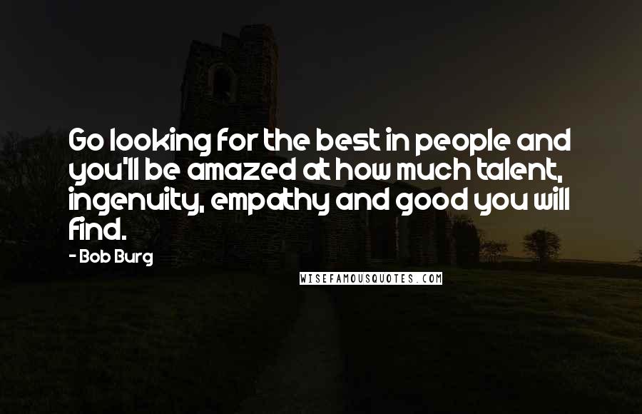 Bob Burg Quotes: Go looking for the best in people and you'll be amazed at how much talent, ingenuity, empathy and good you will find.