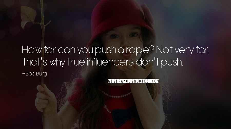 Bob Burg Quotes: How far can you push a rope? Not very far. That's why true influencers don't push.