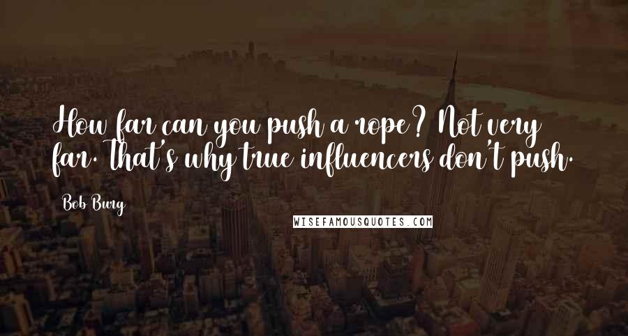 Bob Burg Quotes: How far can you push a rope? Not very far. That's why true influencers don't push.