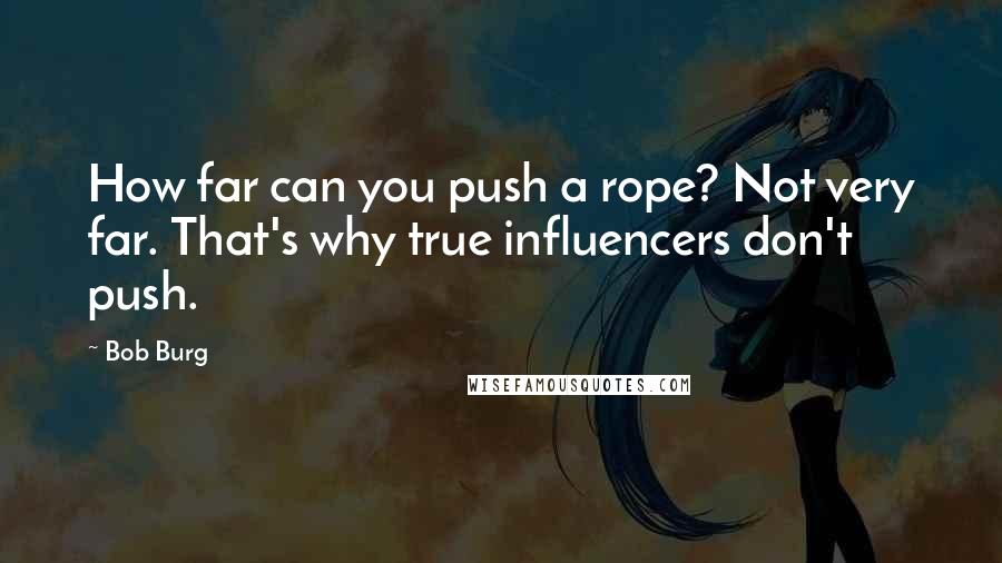 Bob Burg Quotes: How far can you push a rope? Not very far. That's why true influencers don't push.