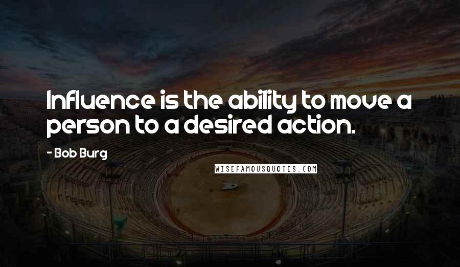 Bob Burg Quotes: Influence is the ability to move a person to a desired action.