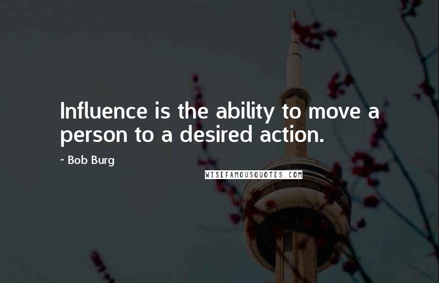 Bob Burg Quotes: Influence is the ability to move a person to a desired action.