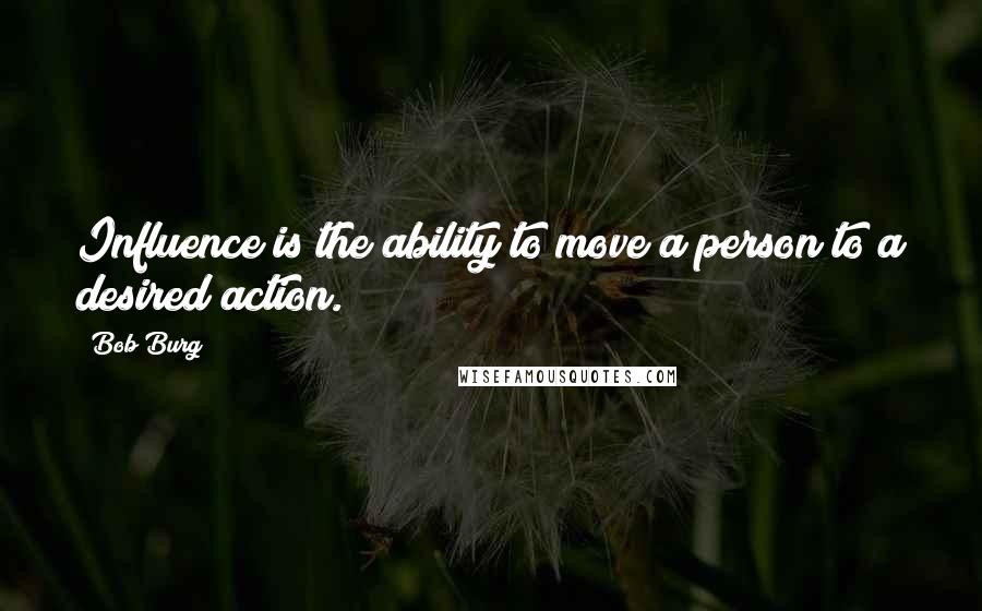 Bob Burg Quotes: Influence is the ability to move a person to a desired action.