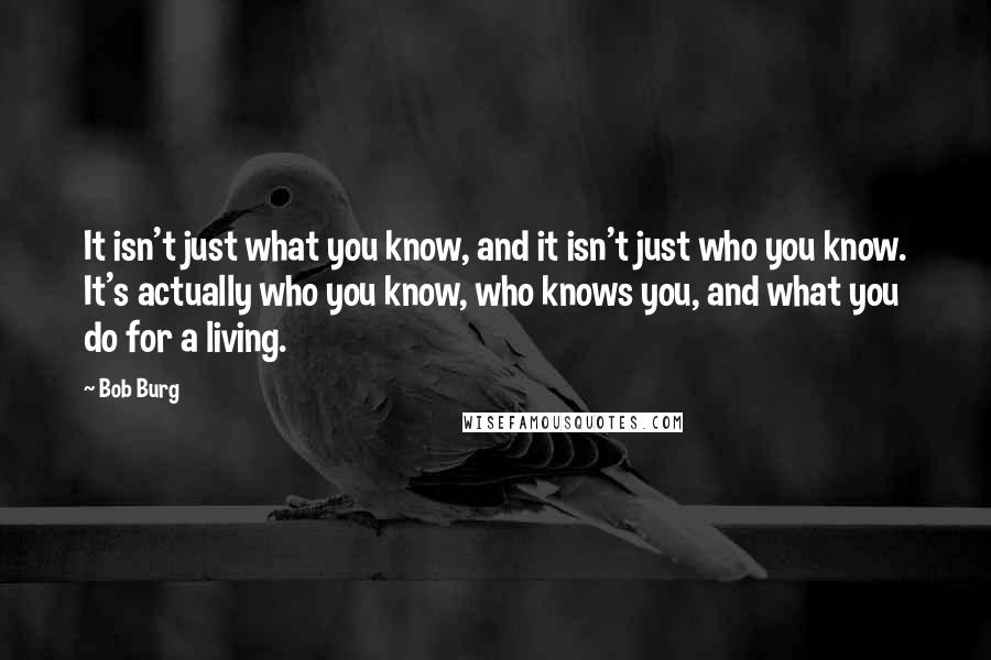 Bob Burg Quotes: It isn't just what you know, and it isn't just who you know. It's actually who you know, who knows you, and what you do for a living.