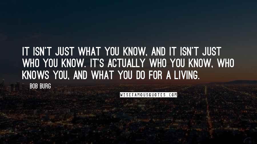 Bob Burg Quotes: It isn't just what you know, and it isn't just who you know. It's actually who you know, who knows you, and what you do for a living.