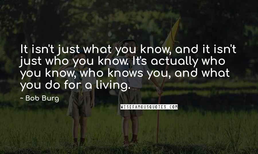 Bob Burg Quotes: It isn't just what you know, and it isn't just who you know. It's actually who you know, who knows you, and what you do for a living.